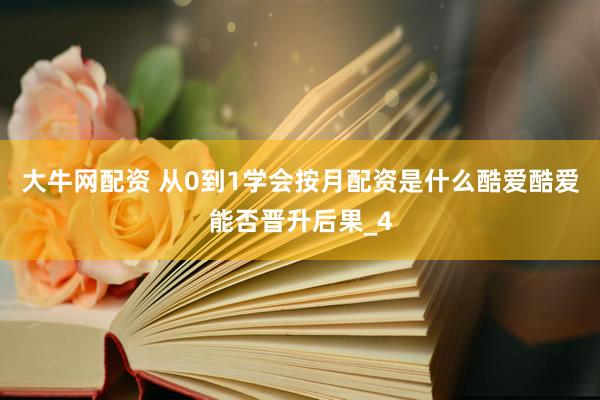 大牛网配资 从0到1学会按月配资是什么酷爱酷爱能否晋升后果_4