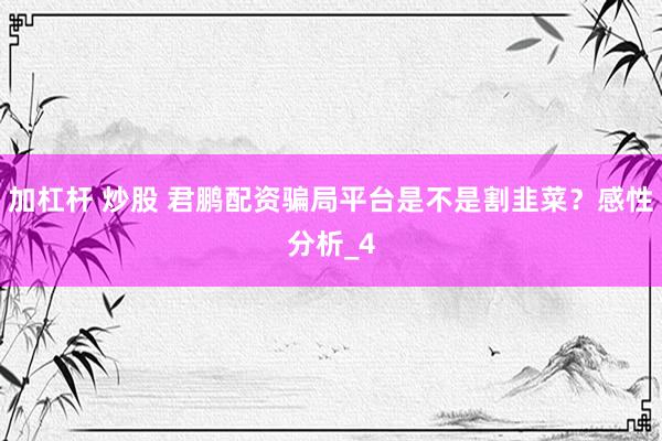 加杠杆 炒股 君鹏配资骗局平台是不是割韭菜？感性分析_4