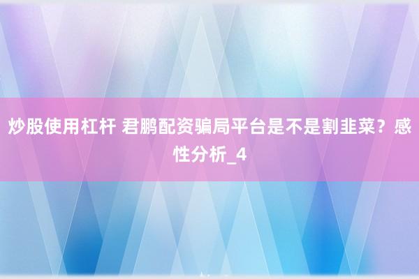 炒股使用杠杆 君鹏配资骗局平台是不是割韭菜？感性分析_4
