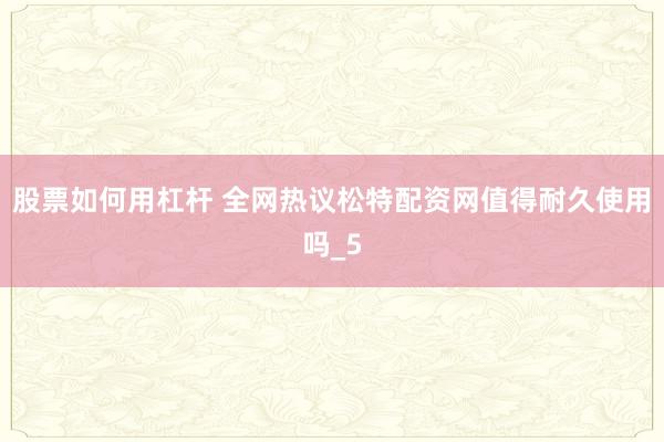 股票如何用杠杆 全网热议松特配资网值得耐久使用吗_5