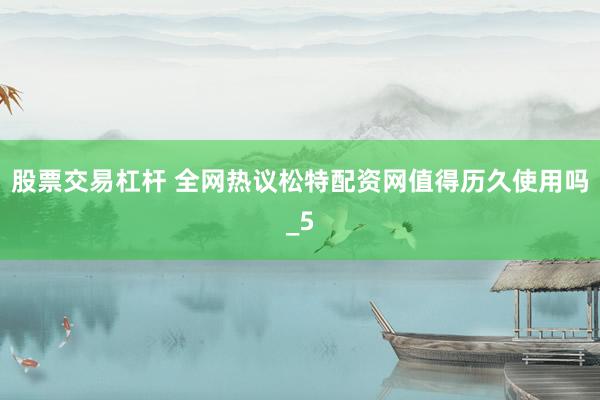 股票交易杠杆 全网热议松特配资网值得历久使用吗_5
