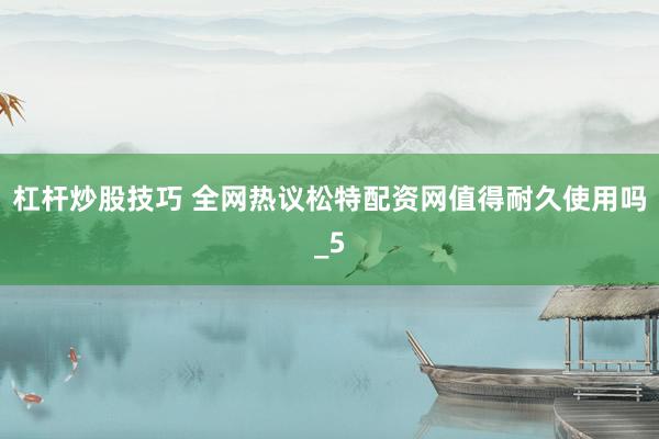 杠杆炒股技巧 全网热议松特配资网值得耐久使用吗_5