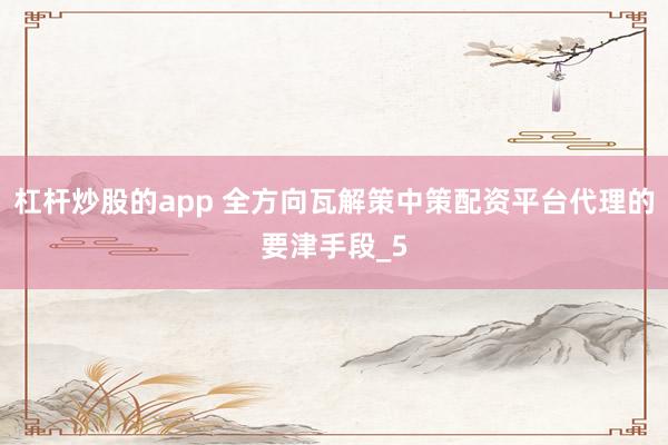 杠杆炒股的app 全方向瓦解策中策配资平台代理的要津手段_5