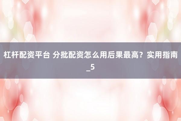 杠杆配资平台 分批配资怎么用后果最高？实用指南_5