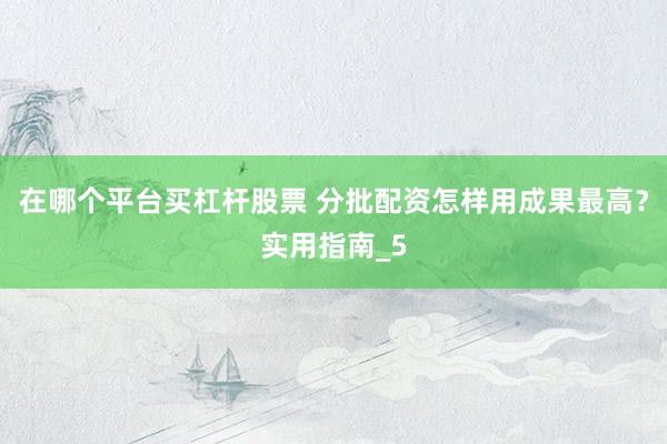 在哪个平台买杠杆股票 分批配资怎样用成果最高？实用指南_5