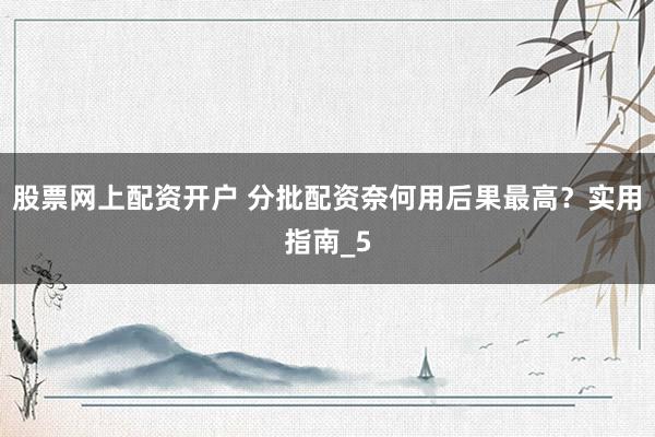股票网上配资开户 分批配资奈何用后果最高?实用指南_5