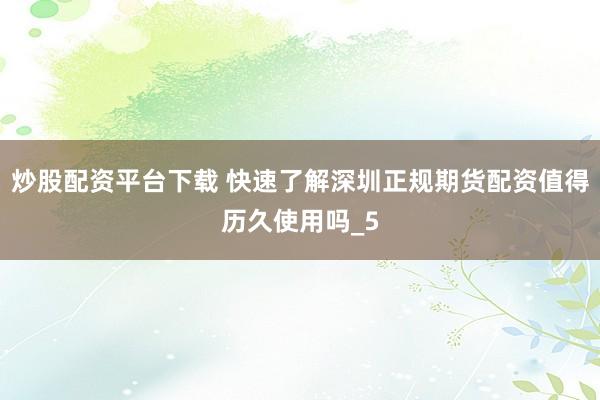 炒股配资平台下载 快速了解深圳正规期货配资值得历久使用吗_5