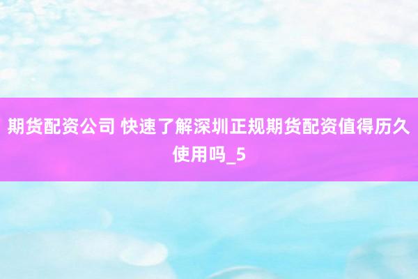 期货配资公司 快速了解深圳正规期货配资值得历久使用吗_5