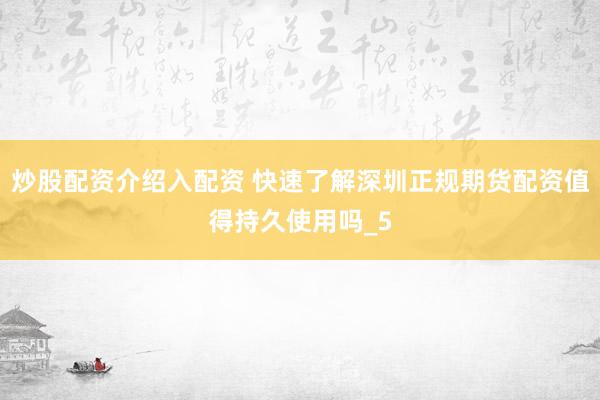 炒股配资介绍入配资 快速了解深圳正规期货配资值得持久使用吗_5