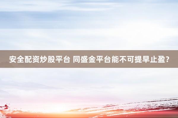 安全配资炒股平台 同盛金平台能不可提早止盈？