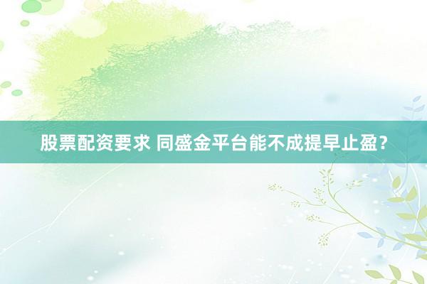 股票配资要求 同盛金平台能不成提早止盈？
