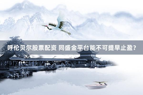 呼伦贝尔股票配资 同盛金平台能不可提早止盈？