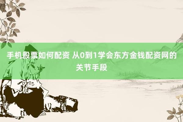 手机股票如何配资 从0到1学会东方金钱配资网的关节手段