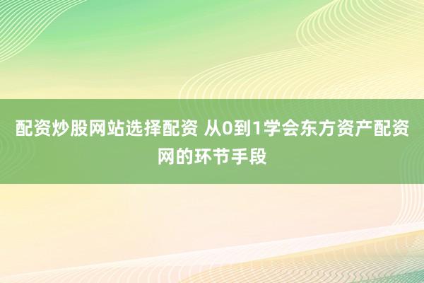 配资炒股网站选择配资 从0到1学会东方资产配资网的环节手段