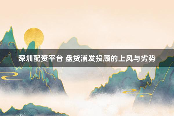 深圳配资平台 盘货浦发投顾的上风与劣势