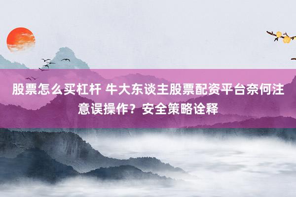 股票怎么买杠杆 牛大东谈主股票配资平台奈何注意误操作？安全策略诠释