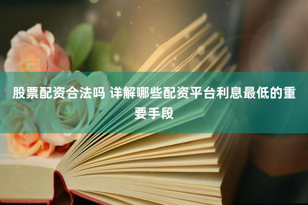 股票配资合法吗 详解哪些配资平台利息最低的重要手段
