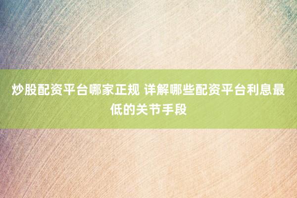 炒股配资平台哪家正规 详解哪些配资平台利息最低的关节手段