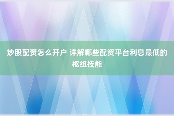 炒股配资怎么开户 详解哪些配资平台利息最低的枢纽技能