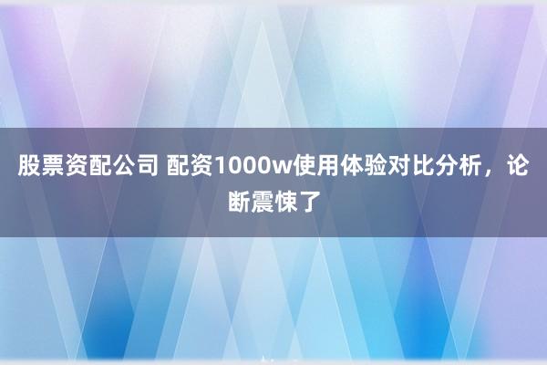 股票资配公司 配资1000w使用体验对比分析，论断震悚了
