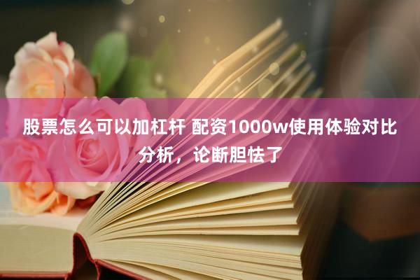 股票怎么可以加杠杆 配资1000w使用体验对比分析，论断胆怯了