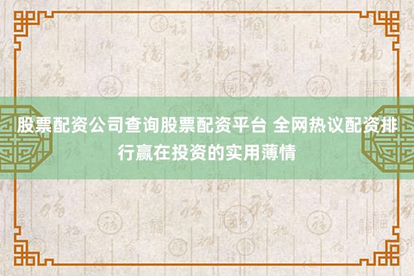 股票配资公司查询股票配资平台 全网热议配资排行赢在投资的实用薄情