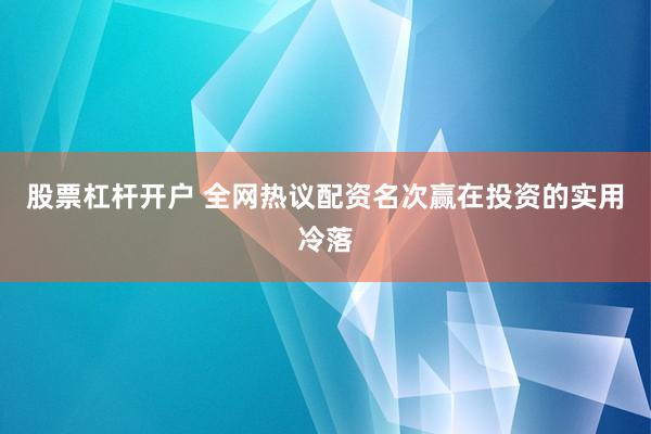 股票杠杆开户 全网热议配资名次赢在投资的实用冷落