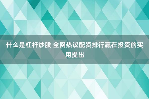什么是杠杆炒股 全网热议配资排行赢在投资的实用提出