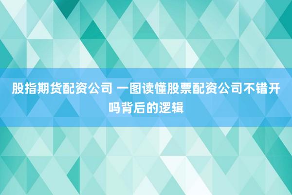 股指期货配资公司 一图读懂股票配资公司不错开吗背后的逻辑